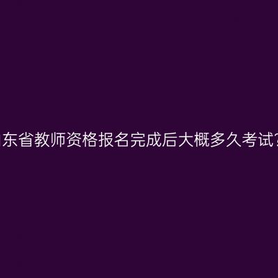 山东省教师资格报名完成后大概多久考试？