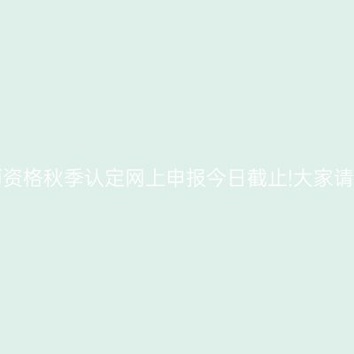 山东省教师资格秋季认定网上申报今日截止!大家请注意时间!