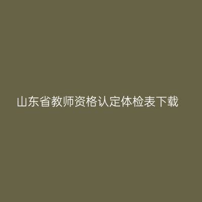 山东省教师资格认定体检表下载