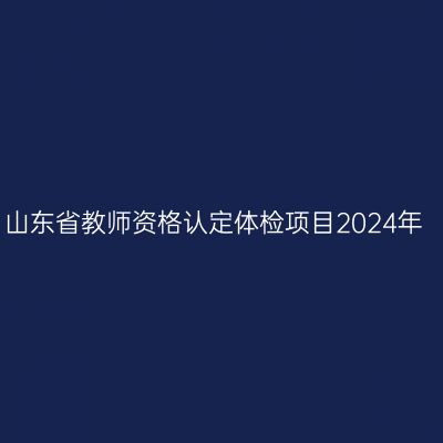 山东省教师资格认定体检项目2024年