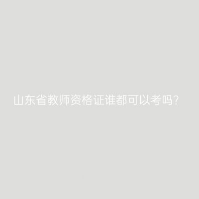 山东省教师资格证谁都可以考吗？