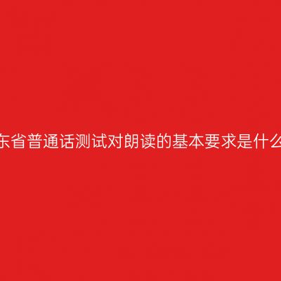 山东省普通话测试对朗读的基本要求是什么？