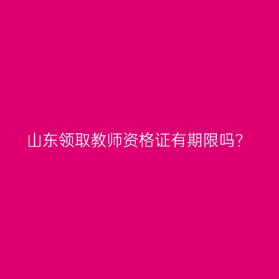 山东领取教师资格证有期限吗？