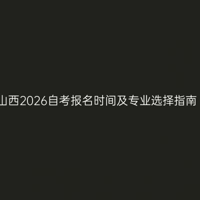 山西2026自考报名时间及专业选择指南