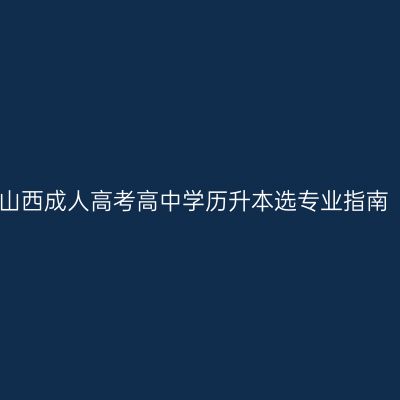 山西成人高考高中学历升本选专业指南