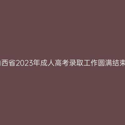 山西省2023年成人高考录取工作圆满结束