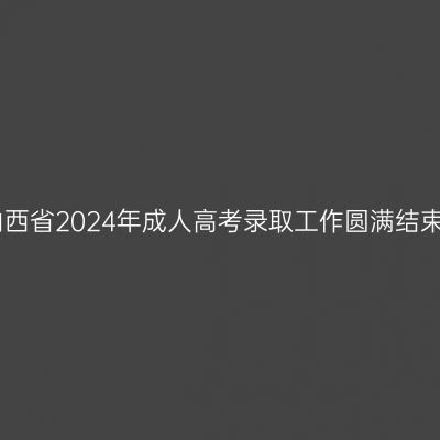 山西省2024年成人高考录取工作圆满结束