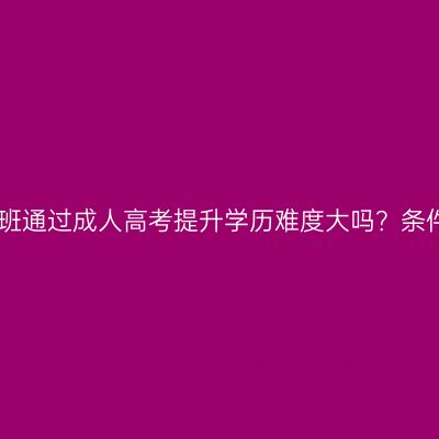 山西省在上班通过成人高考提升学历难度大吗？条件怎么判断