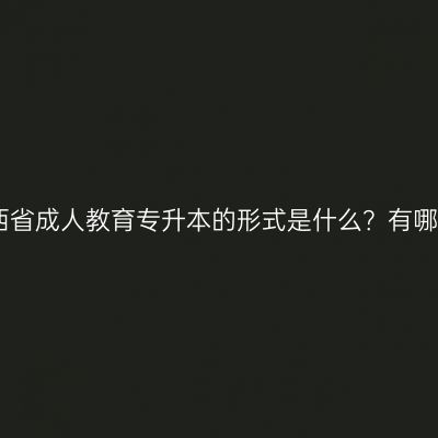 山西省成人教育专升本的形式是什么？有哪些