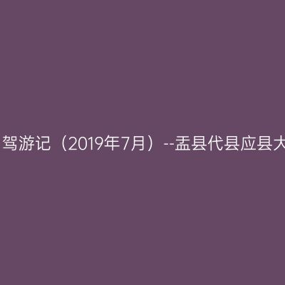 山西自驾游记（2019年7月）--盂县代县应县大同篇