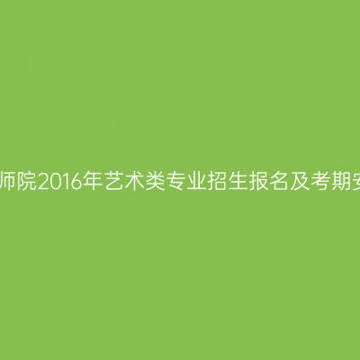 岭南师院2016年艺术类专业招生报名及考期安排