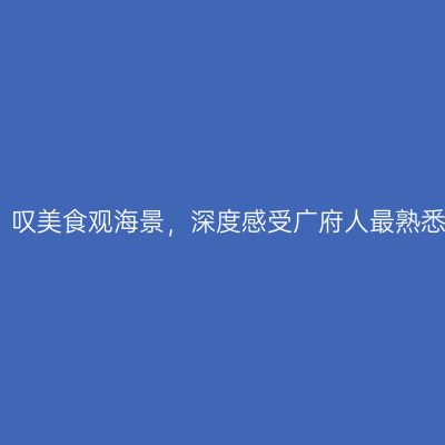 岭南情怀，叹美食观海景，深度感受广府人最熟悉的旧时光