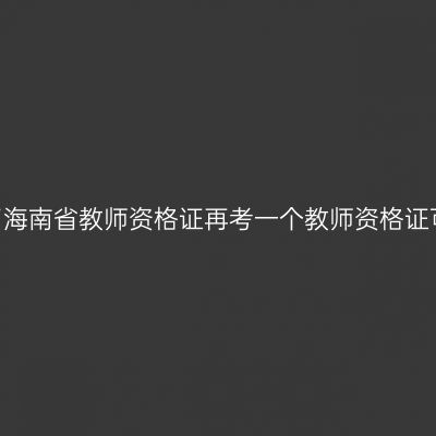 已经有了海南省教师资格证再考一个教师资格证可以吗？