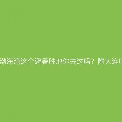 带你去旅行：渤海湾这个避暑胜地你去过吗？附大连吃喝玩乐攻略