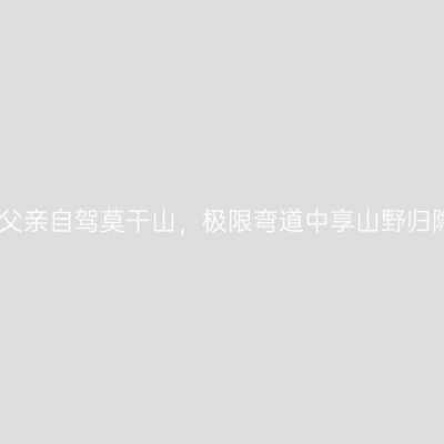 带着老父亲自驾莫干山，极限弯道中享山野归隐之乐