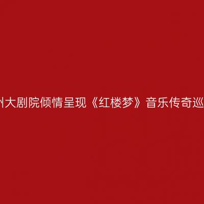 常州大剧院倾情呈现《红楼梦》音乐传奇巡演