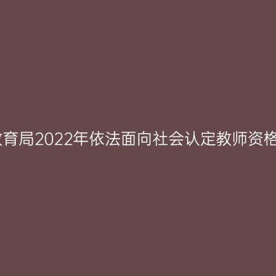 常州市教育局2022年依法面向社会认定教师资格的公告