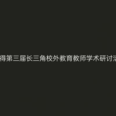 常州教师获得第三届长三角校外教育教师学术研讨活动一等奖