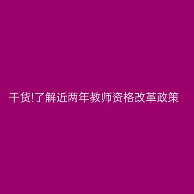 干货!了解近两年教师资格改革政策