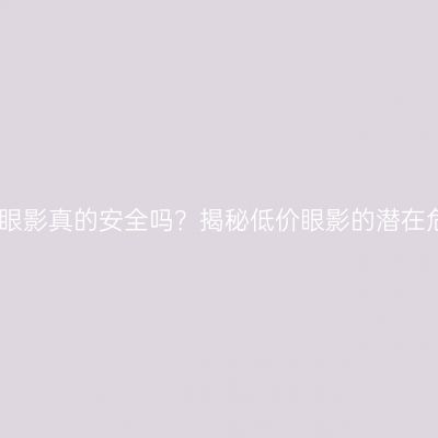 平价眼影真的安全吗？揭秘低价眼影的潜在危害