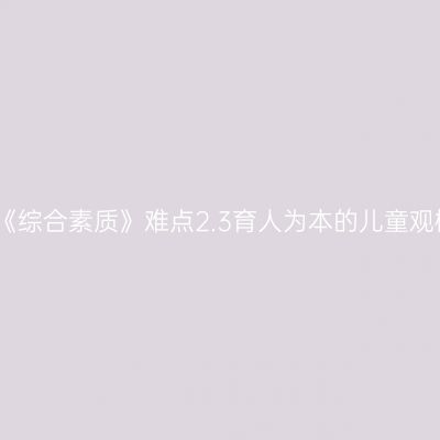 幼儿《综合素质》难点2.3育人为本的儿童观概述