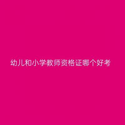 幼儿和小学教师资格证哪个好考