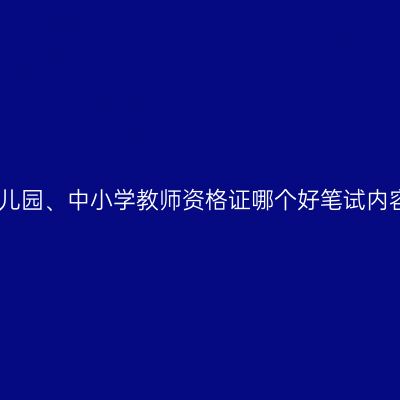 幼儿园、中小学教师资格证哪个好笔试内容