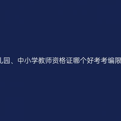 幼儿园、中小学教师资格证哪个好考考编限制