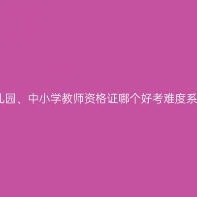 幼儿园、中小学教师资格证哪个好考难度系数