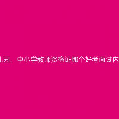 幼儿园、中小学教师资格证哪个好考面试内容