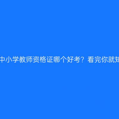 幼儿园、中小学教师资格证哪个好考？看完你就知道答案！