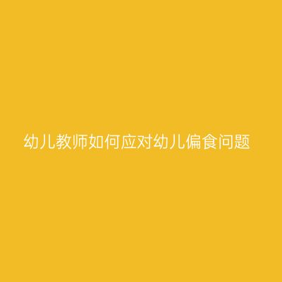 幼儿教师如何应对幼儿偏食问题