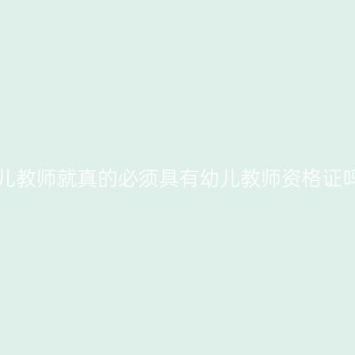 幼儿教师就真的必须具有幼儿教师资格证吗！