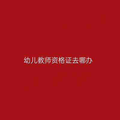 幼儿教师资格证去哪办