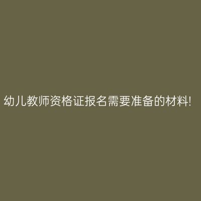幼儿教师资格证报名需要准备的材料!