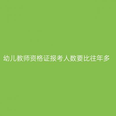 幼儿教师资格证报考人数要比往年多