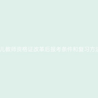 幼儿教师资格证改革后报考条件和复习方法