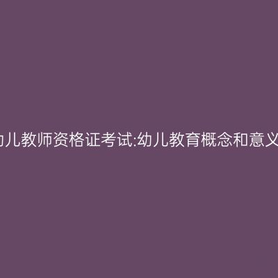 幼儿教师资格证考试:幼儿教育概念和意义