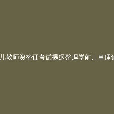 幼儿教师资格证考试提纲整理学前儿童理论
