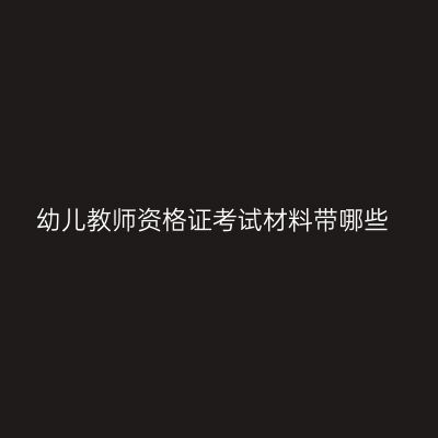 幼儿教师资格证考试材料带哪些