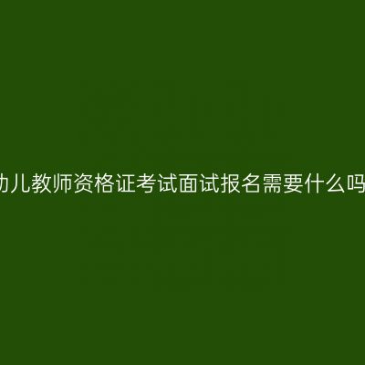 幼儿教师资格证考试面试报名需要什么吗