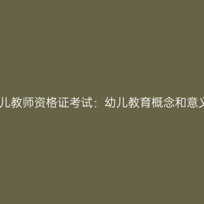 幼儿教师资格证考试：幼儿教育概念和意义