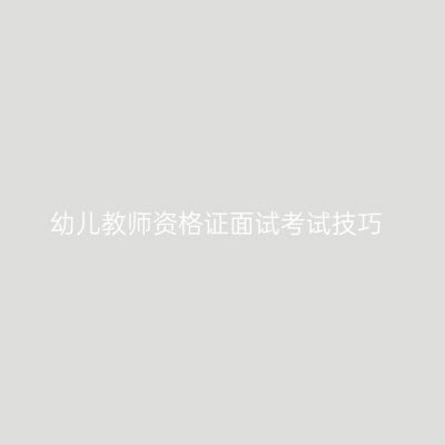 幼儿教师资格证面试考试技巧