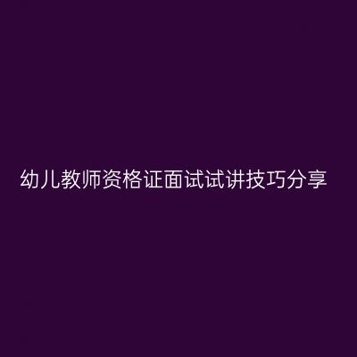 幼儿教师资格证面试试讲技巧分享