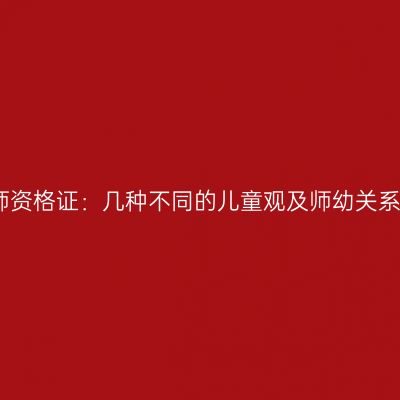 幼儿教师资格证：几种不同的儿童观及师幼关系的类型