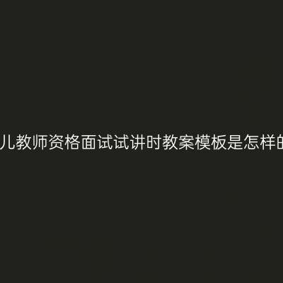 幼儿教师资格面试试讲时教案模板是怎样的