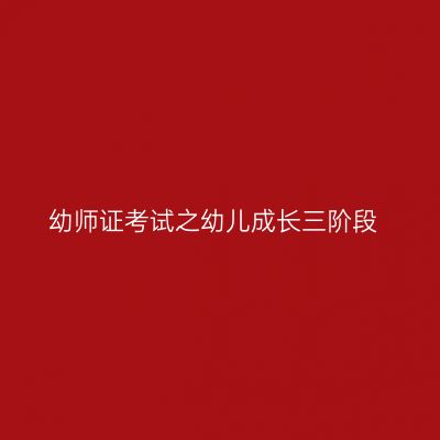 幼师证考试之幼儿成长三阶段
