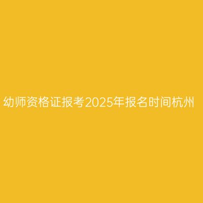 幼师资格证报考2025年报名时间杭州