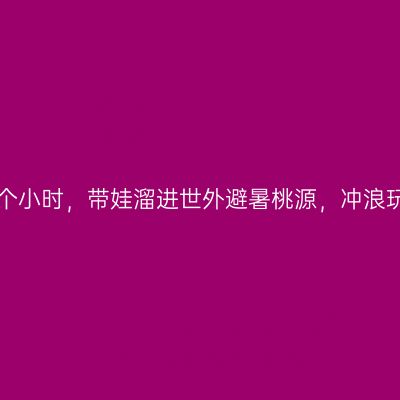广州出发两个小时，带娃溜进世外避暑桃源，冲浪玩水享美食！