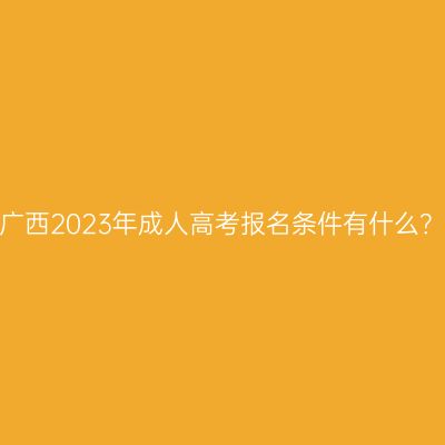 广西2023年成人高考报名条件有什么？